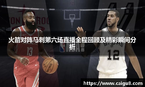 火箭对阵马刺第六场直播全程回顾及精彩瞬间分析